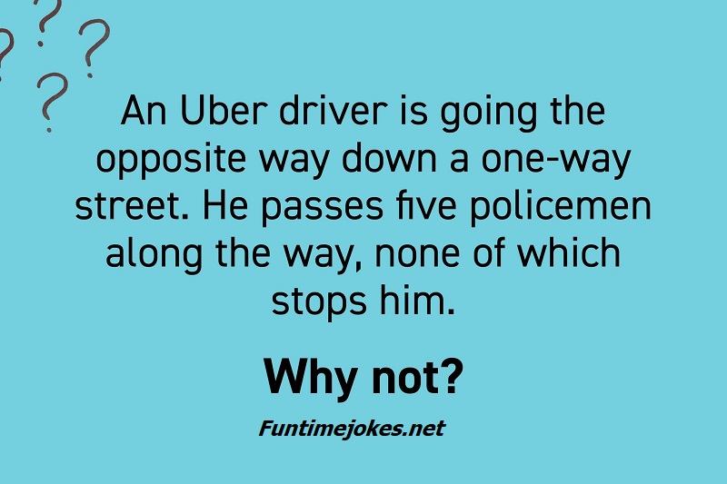 An Uber driver is going the opposite way down a one-way street. He passes five policemen along the way, none of which stops him. Why not?